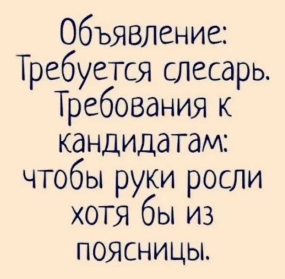 Объявление: Требуется слесарь. Требования к кандидатам: чтобы руки росли хотя бы из поясницы.