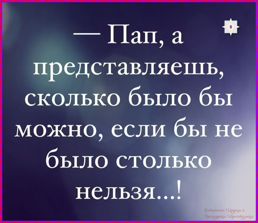 — Пап, а представляешь, сколько бы было бы можно, если бы не было столько нельзя...!