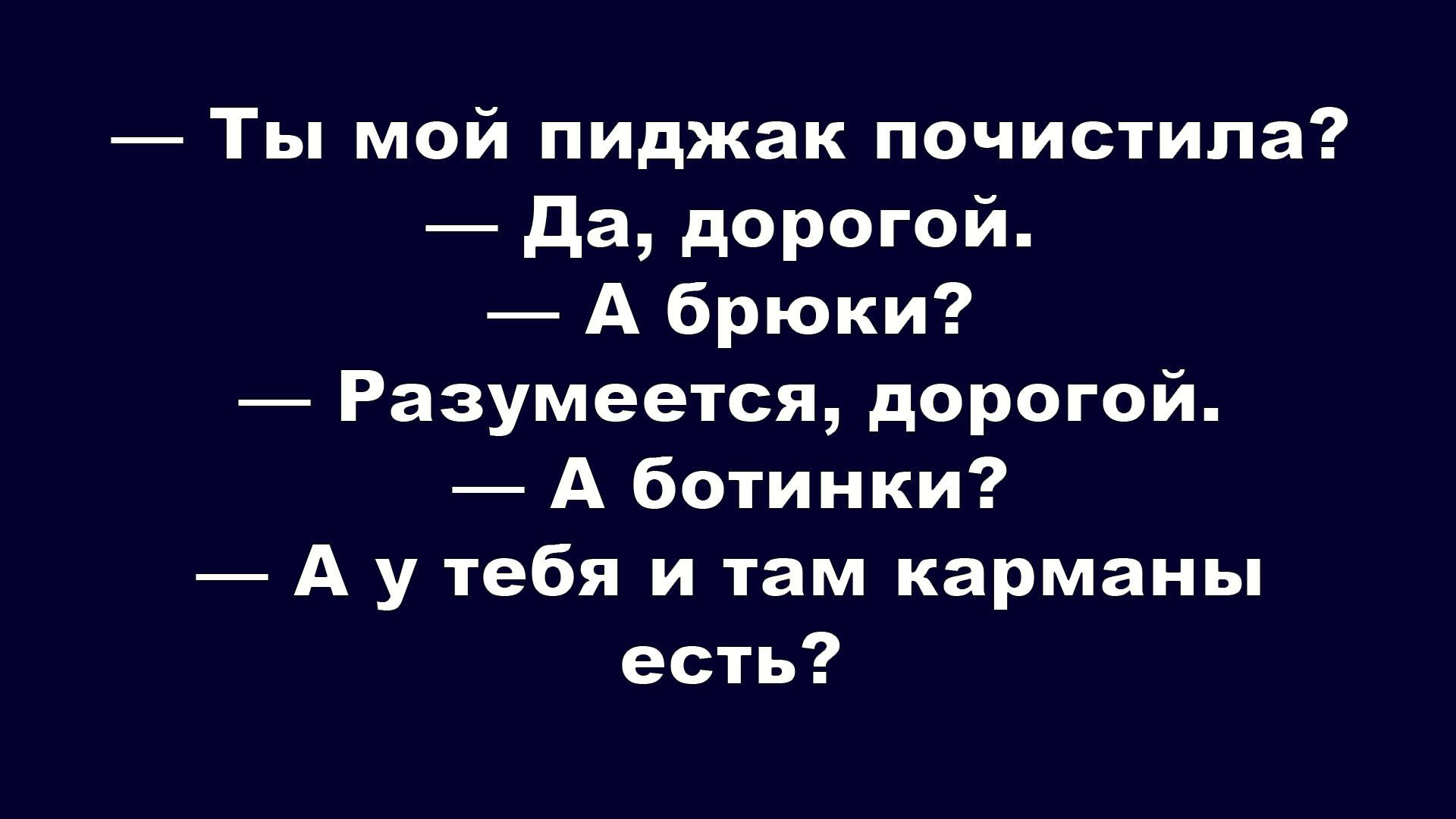 — Ты мой пиджак почистила? 
— Да, дорогой. 
— А брюки? 
— Разумеется, дорогой. 
— А ботинки? 
— А у тебя и там карманы есть?