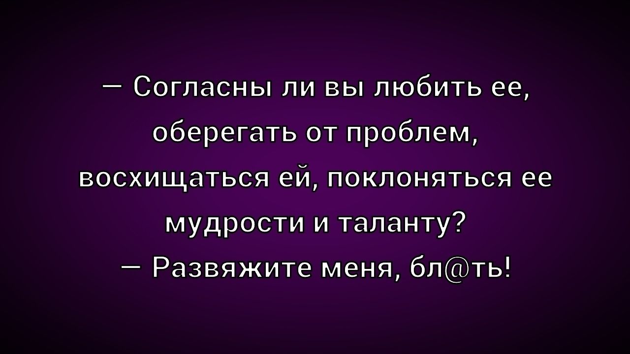 — Согласны ли вы любить ее, оберегать от проблем, восхищаться ей, поклоняться ее мудрости и таланту?
— Развяжите меня, бл@ть!