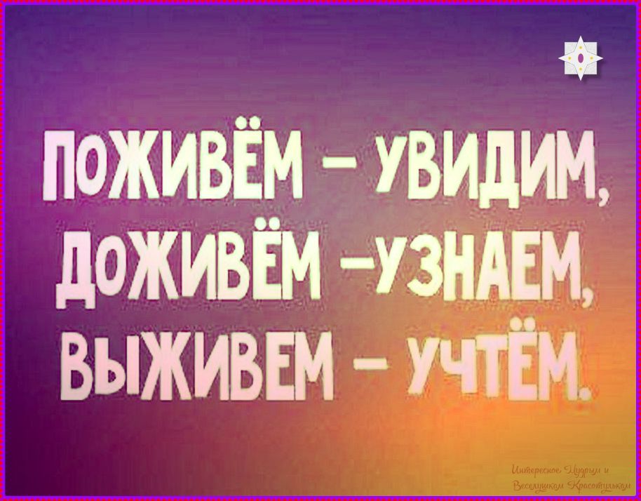 Поживём - увидим, доживём - узнаем, выживем - учтём.