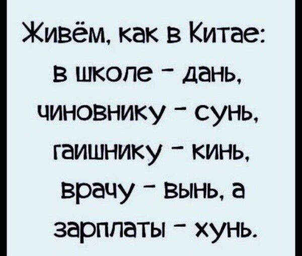 Живём, как в Китае: в школе - дань, чиновнику - сунь, гаишнику - кинь, врачу - вини, а зарплаты - хунь.