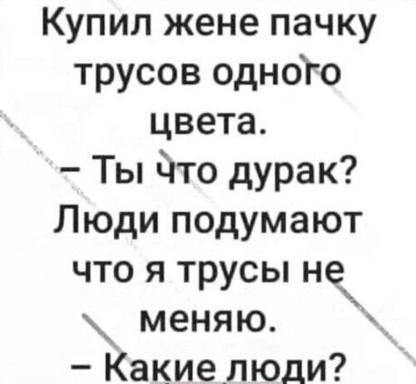 Купил жене пачку трусов одного цвета. – Ты что дурак? Люди думают что я трусы не меняю. – Какие люди?