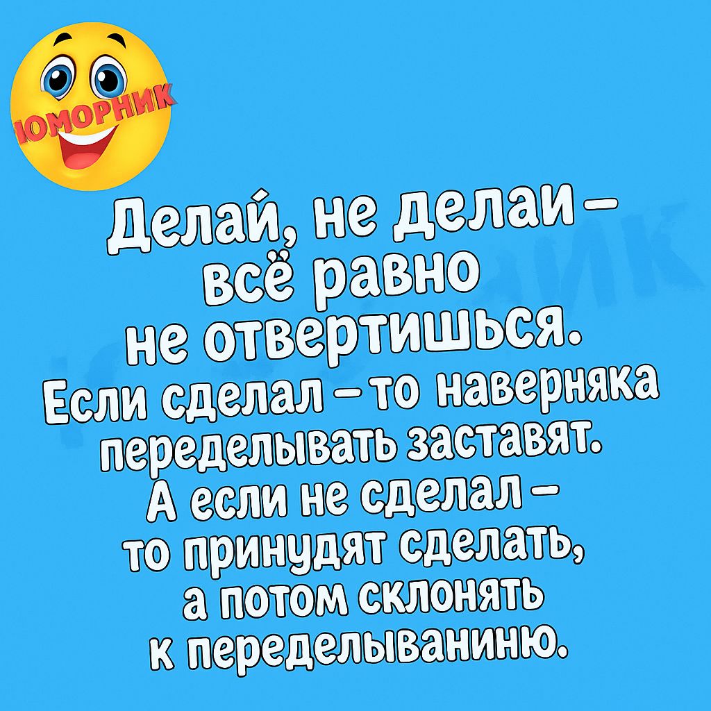 Делай, не делай – всё равно не отвертитесь. Если сделал – то наверняка переделывать заставят. А если не сделал – то принудят сделать, а потом склонят к переделыванию.