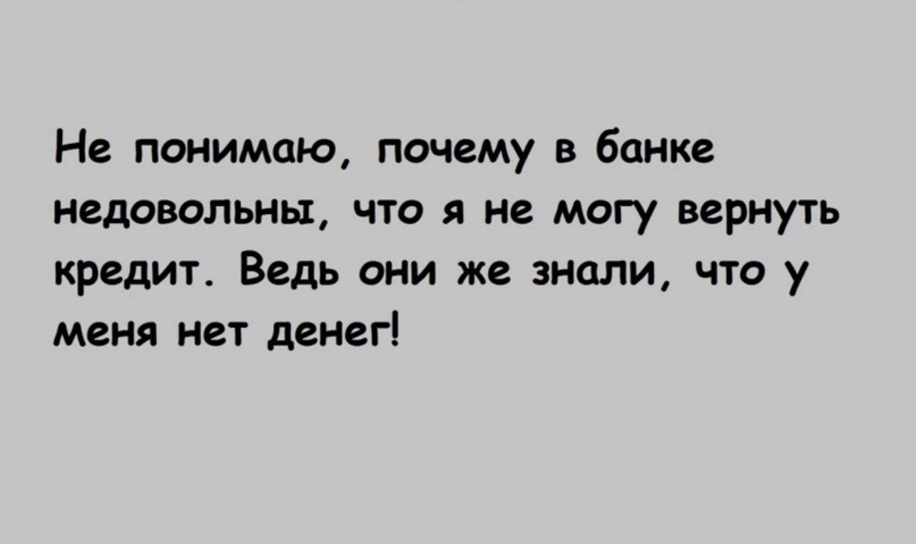 Не понимаю, почему в банке недовольны, что я не могу вернуть кредит. Ведь они же знали, что у меня нет денег!
