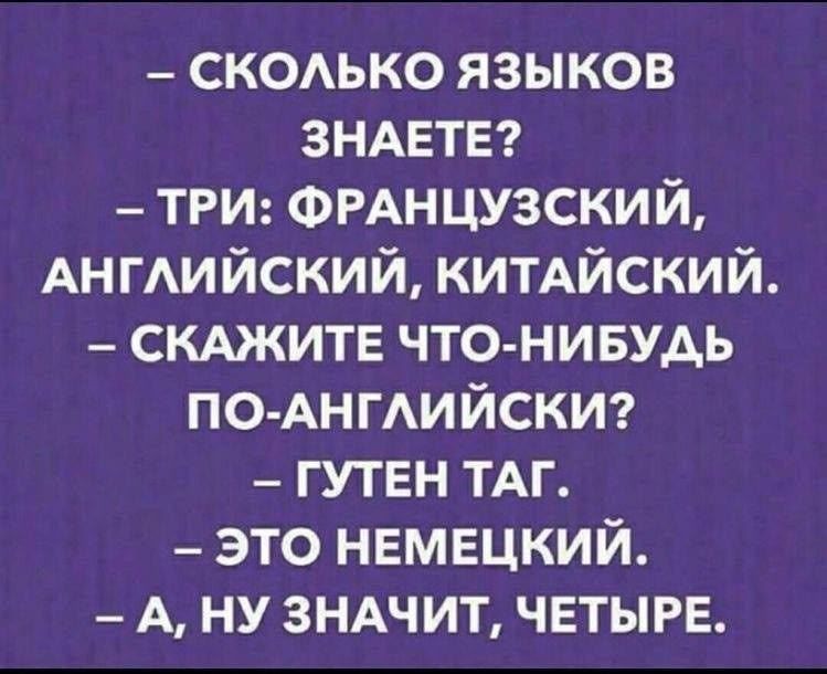 – СКОЛЬКО ЯЗЫКОВ ЗНАЕТЕ? – ТРИ: ФРАНЦУЗСКИЙ, АНГЛИЙСКИЙ, КИТАЙСКИЙ. – СКАЗИТЕ ЧТО-НИБУДЬ ПО-АНГЛИЙСКИ? – ГУТЕН ТАГ. – ЭТО НЕМЕЦКИЙ. – А, НУ ЗНАЧИТ, ЧЕТЫРЕ.