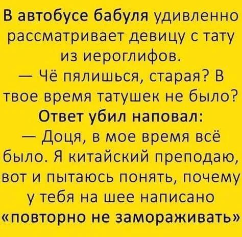 В автобусе бабуля удивлённо рассматривает девушку с татухой из иероглифов. — Чё палишься, старая? В твое время татушек не было? Ответ убил наповал: — Доча, в мое время всё было. Я китайский преподаю, вот и пытаюсь понять, почему у тебя на шее написано «повторно не замораживать»