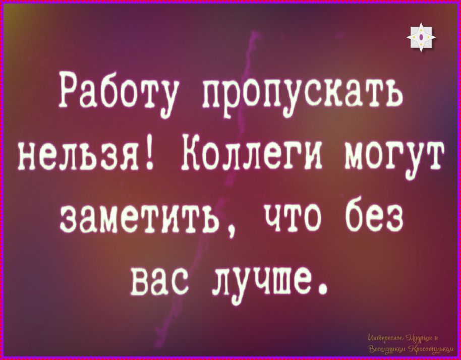 Работу пропускать нельзя! Коллеги могут заметить, что без вас лучше.