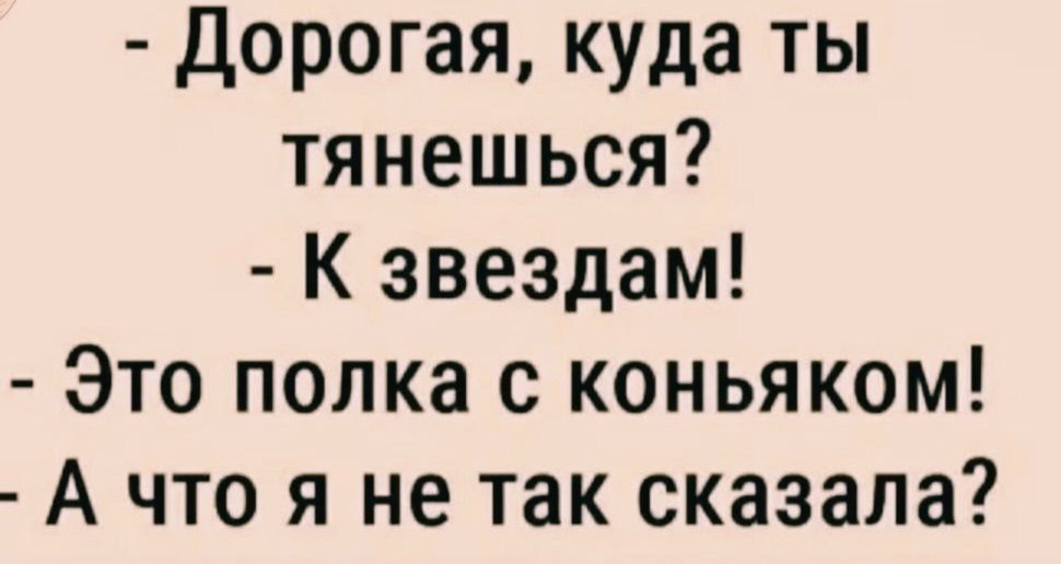 - Дорогая, куда ты тянешься? - К звездам! - Это полка с коньяком! - А что я не так сказала?