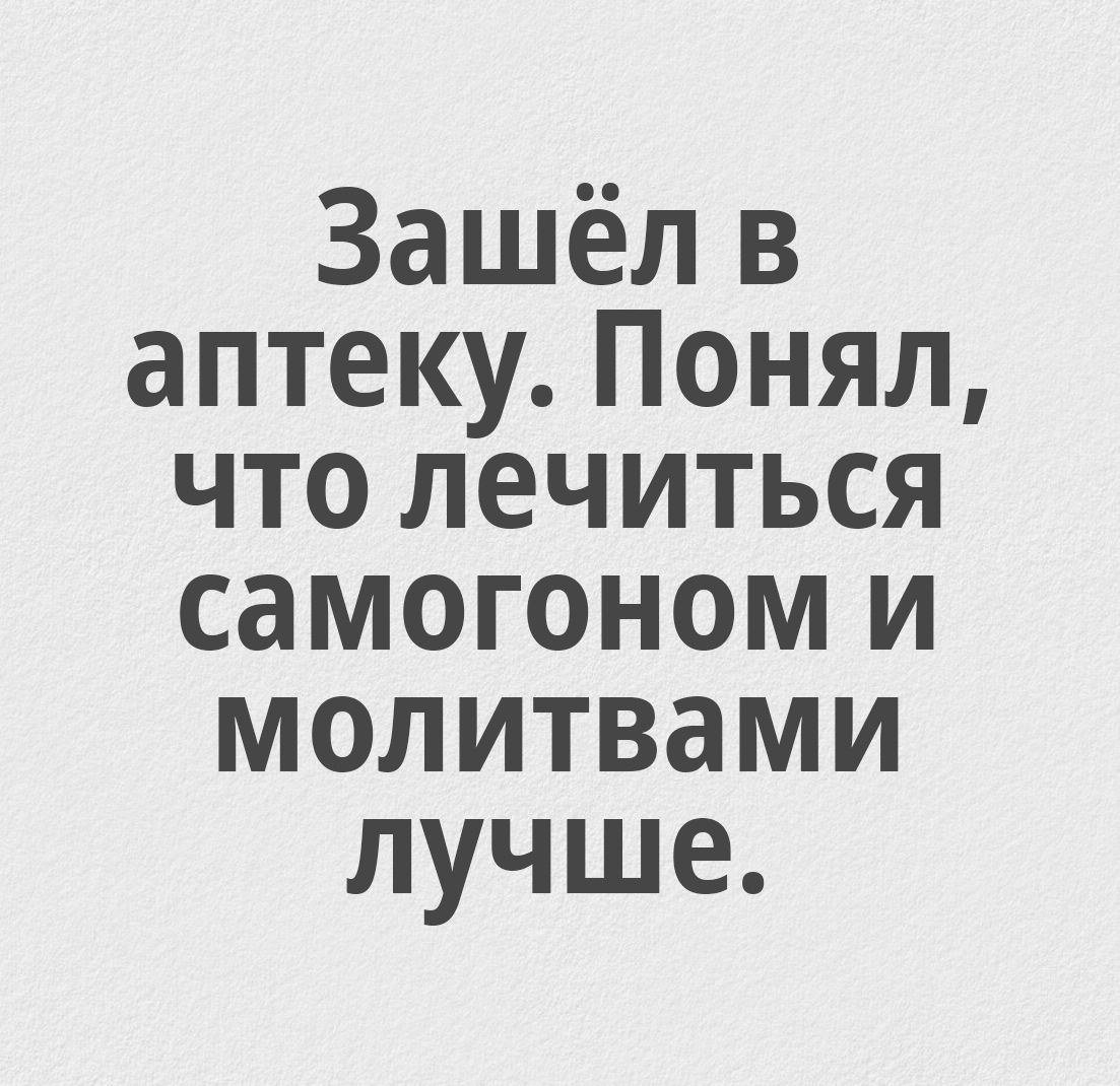 Зашёл в аптеку. Понял, что лечиться самогоном и молитвами лучше.