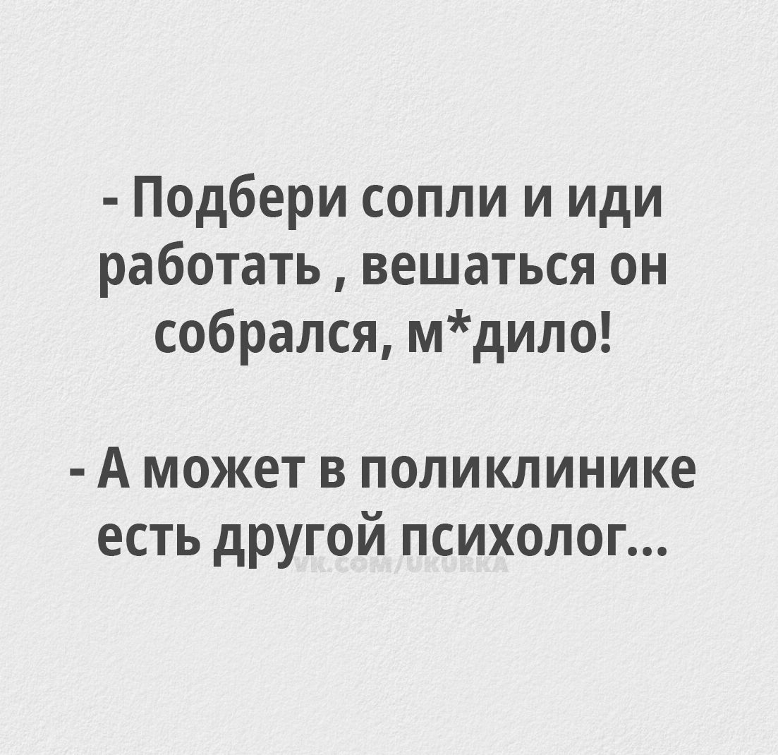 - Подбери сопли и иди работать , вешаться он собрался, м*ило! - А может в поликлинике есть другой психолог...