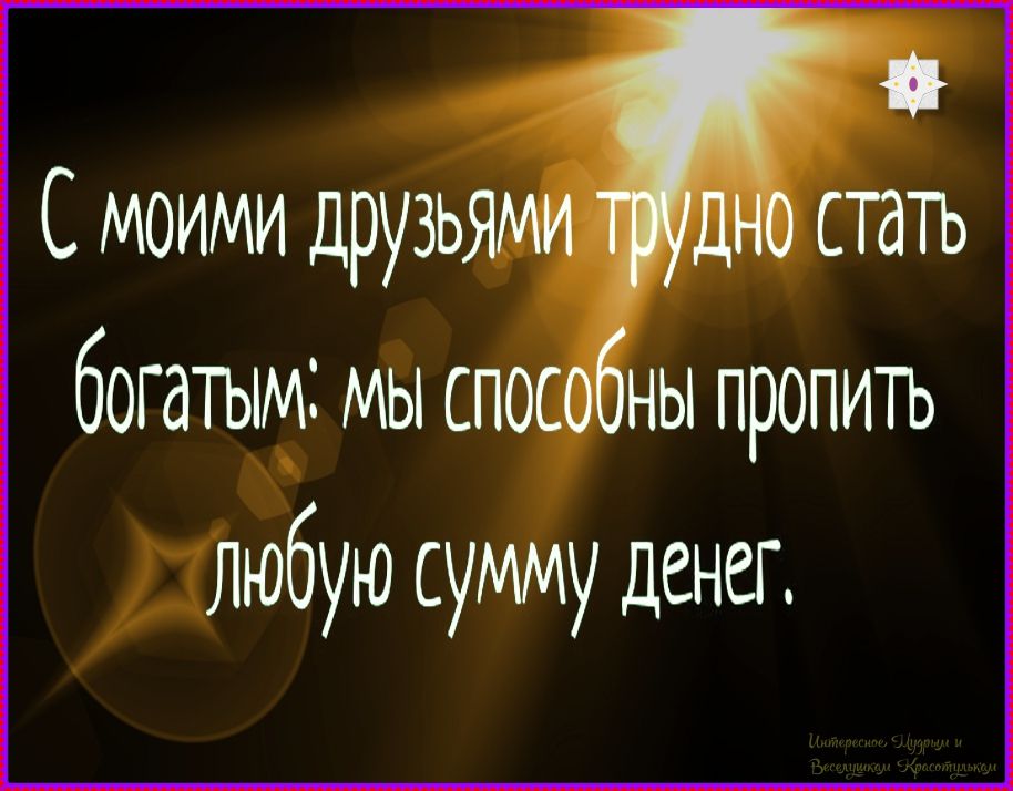 С моими друзьями трудно стать богатыми: мы способны пропить любую сумму денег.