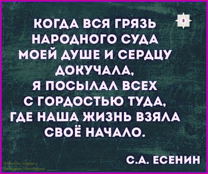 КОГДА ВСЯ ГРЯЗЬ НАРОДНОГО СУДА МОЕЙ ДУШЕ И СЕРДЦУ ДОКУЧАЛА, Я ПОСЫЛАЛ ВСЕХ С ГОРДОСТЬЮ ТУДА, ГДЕ НАША ЖИЗНЬ ВЗЯЛА СВОЁ НАЧАЛО. С.А. Есенин