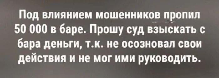 Под влиянием мошенников пропил 50 000 в баре. Прошу суд взыскать с бара деньги, т. к. не осознаю свои действия и не мог ими руководить.