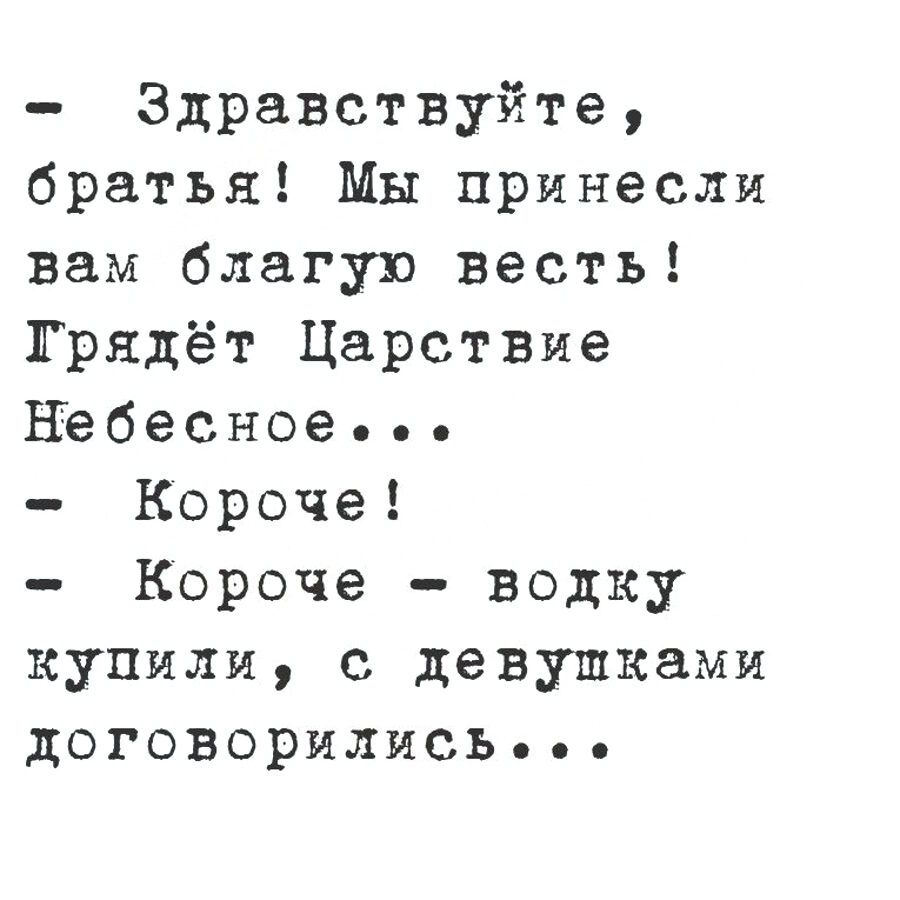 - Здравствуйте, братья! Мы принесли вам благую весть! Грядёт Царствие Небесное... 
- Короче! 
- Короче - водку купили, с девушками договорились...