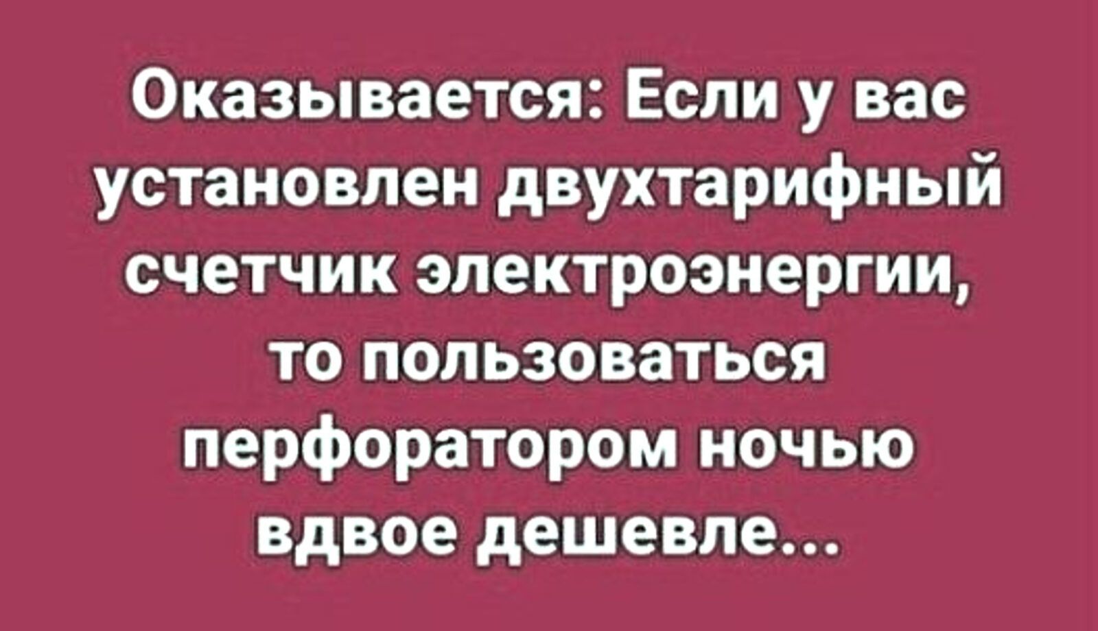 Оказывается: Если у вас установлен двухтарифный счётчик электроэнергии, то пользоваться перфоратором ночью вдвое дешевле...