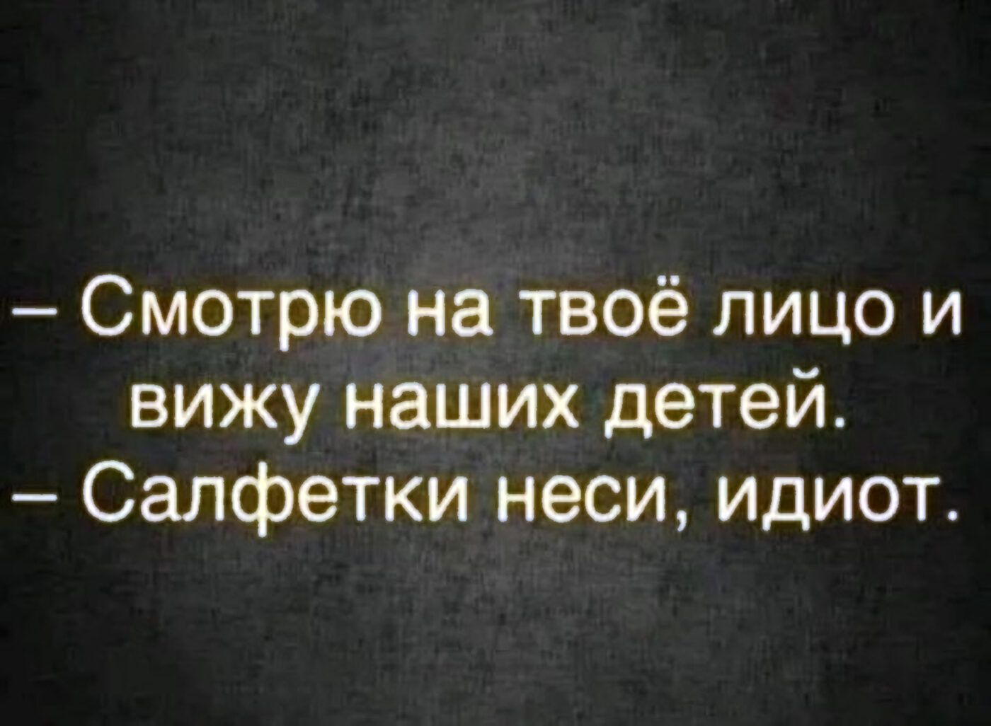 — Смотри на твоё лицо и вижу наших детей. — Салфетки неси, идиот.
