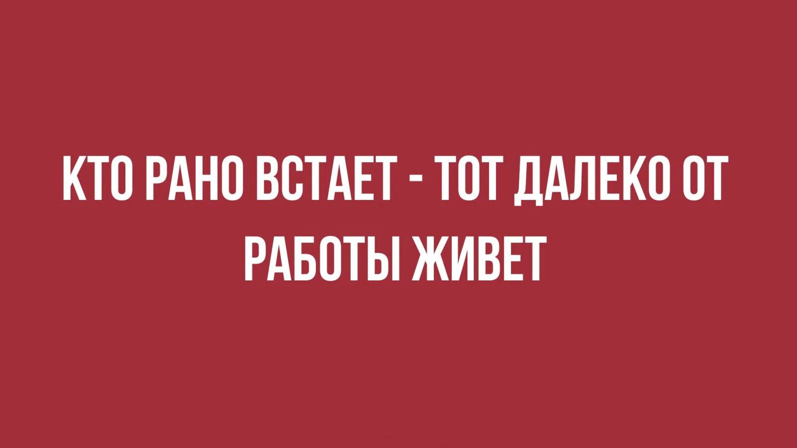 КТО РАНО ВСТАЕТ - ТОТ ДАЛЕКО ОТ РАБОТЫ ЖИВЕТ