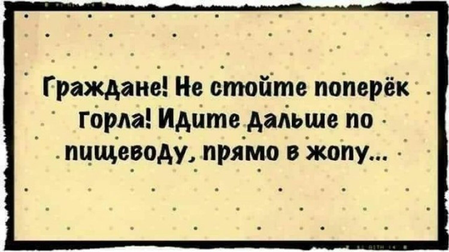 Граждане! Не стойте поперёк горла! Идите дальше по пищеводу, прямо в жопу...