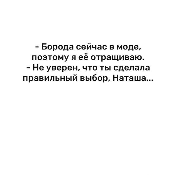 - Борода сейчас в моде, поэтому я её отращиваю. - Не уверен, что ты сделала правильный выбор, Наташа...