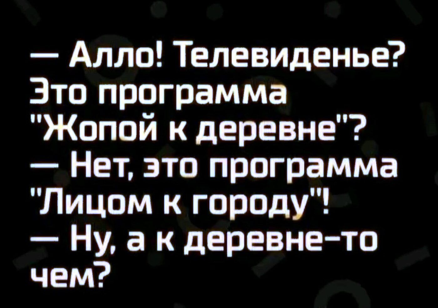 — Алло! Телевиденье? Это программа «Жопой к деревне»? — Нет, это программа «Лицом к городу»! — Ну, а к деревне-то чем?