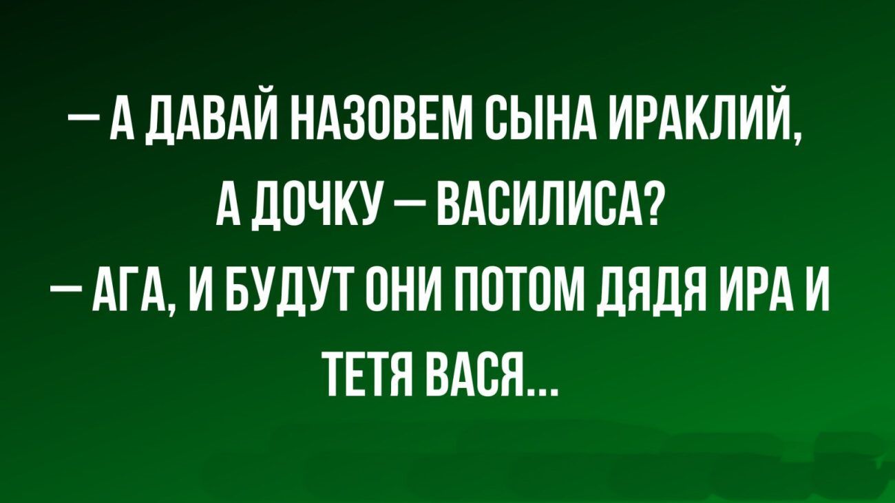 — А давай назовем сына Ираклий, а дочь — Василиса? 
— Ага, и будут они потом дядя Ира и тетя Вася...