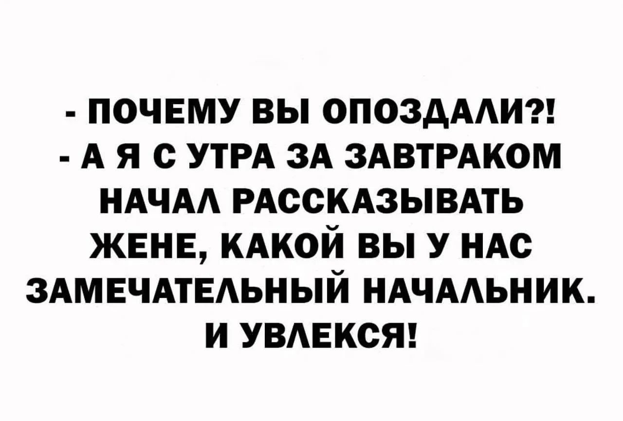- ПОЧЕМУ ВЫ ОПОЗДАЛИ?!
- А Я С УТРА ЗА ЗАВТРАКОМ НАЧАЛ РАССКАЗЫВАТЬ ЖЕНЕ, КАКОЙ ВЫ У НАС ЗАМЕЧАТЕЛЬНЫЙ НАЧАЛЬНИК. И УВЛЕКСЯ!
