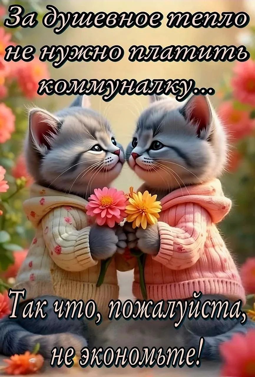 За душевное тепло не нужно платить коммуналку... Так что, пожалуйста, не экономьте!