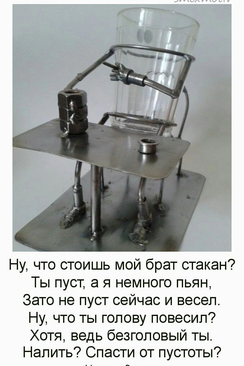 Ну, что стоишь мой брат стакан? Ты пуст, а я немного пьян, Зато не пуст сейчас и весел. Ну, что ты голову повесил? Хотя, ведь безголовый ты. Налить? Спасти от пустоты?