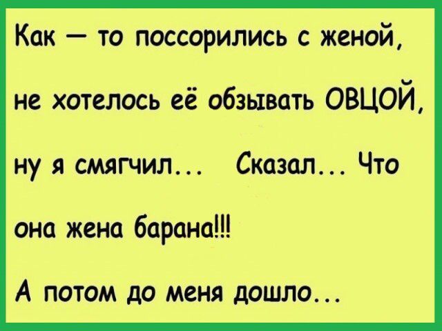 Как — то поссорились с женой, не хотелось её обзывать овцой, ну я смягчил... Сказал... Что она жена барана!!! А потом до меня дошло...