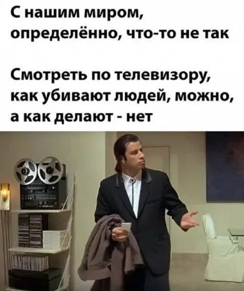 С нашим миром, определённо, что-то не так
Смотреть по телевизору, как убивают людей, можно, а как делают - нет