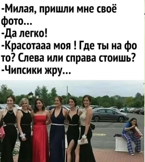 -Милая, пришли мне своё фото...
-Да легко!
-Красотка моя! Где ты на фото? Слева или справа стоишь?
-Чипсики жру...