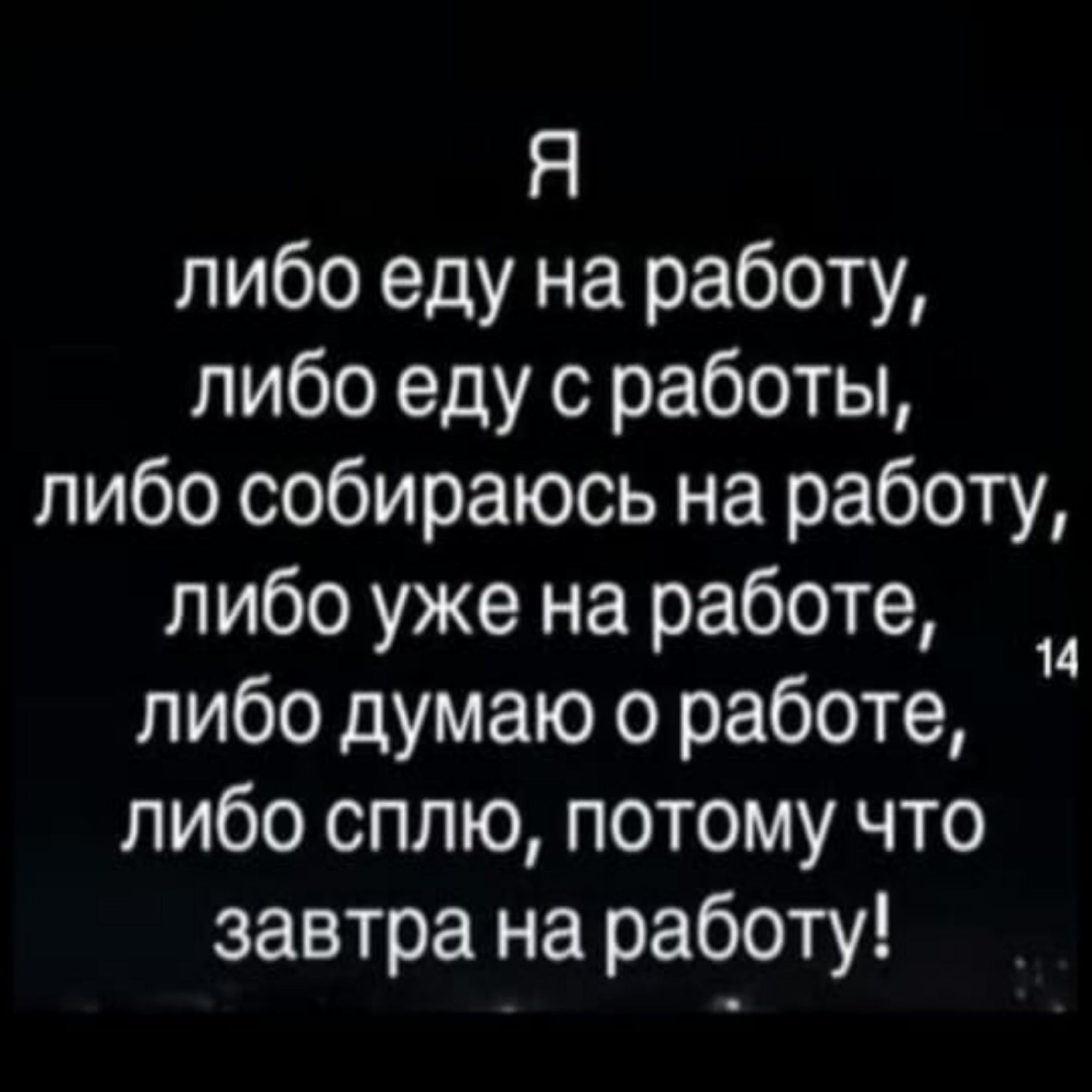 Я либо еду на работу, либо еду с работы, либо собираюсь на работу, либо уже на работе, либо думаю о работе, либо сплю, потому что завтра на работу!
