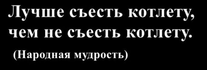 Лучше съесть котлету, чем не съесть котлету. (Народная мудрость)