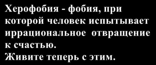 Херофобия - фобия, при которой человек испытывает иррациональное отвращение к счастью. Живите теперь с этим.