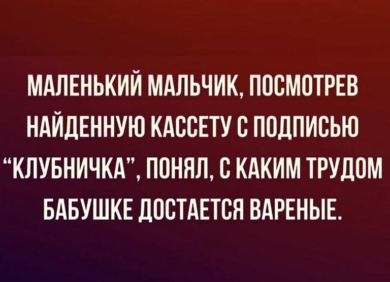 МАЛЕНЬКИЙ МАЛЬЧИК, ПОСМОТРЕВ НАЙДЕННУЮ КАССЕТУ С ПОДПИСЬЮ “КЛУБНИЧКА”, ПОНЯЛ, С КАКИМ ТРУДОМ БАБУШКЕ ДОСТАЕТСЯ ВАРЕНЫЕ.