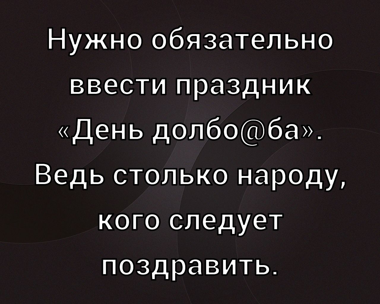 Нужно обязательно ввести праздник «День долб@ба». Ведь столько народу, кого следует поздравить.