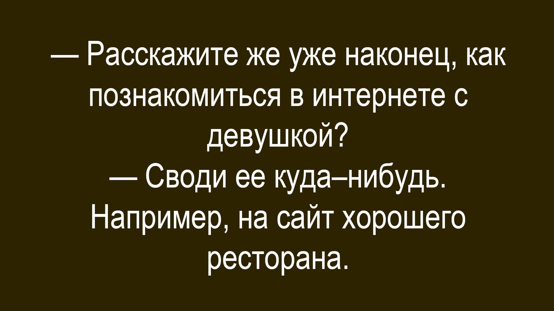 — Расскажите же уже наконец, как познакомиться в интернете с девушкой? — Своди ее куда–нибудь. Например, на сайт хорошего ресторана.
