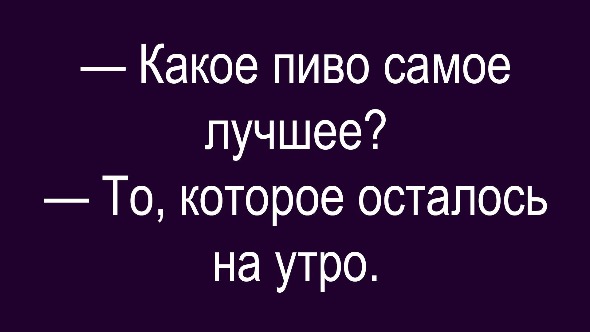 — Какое пиво самое лучшее? — То, которое осталось на утро.