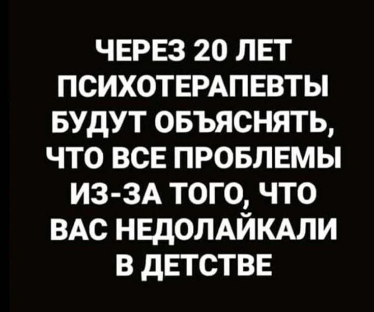 ЧЕРЕЗ 20 ЛЕТ ПСИХОТЕРАПЕВТЫ БУДУТ ОБЪЯСНЯТЬ, ЧТО ВСЕ ПРОБЛЕМЫ ИЗ-ЗА ТОГО, ЧТО ВАС НЕДОЛАЙКАЛИ В ДЕТСТВЕ