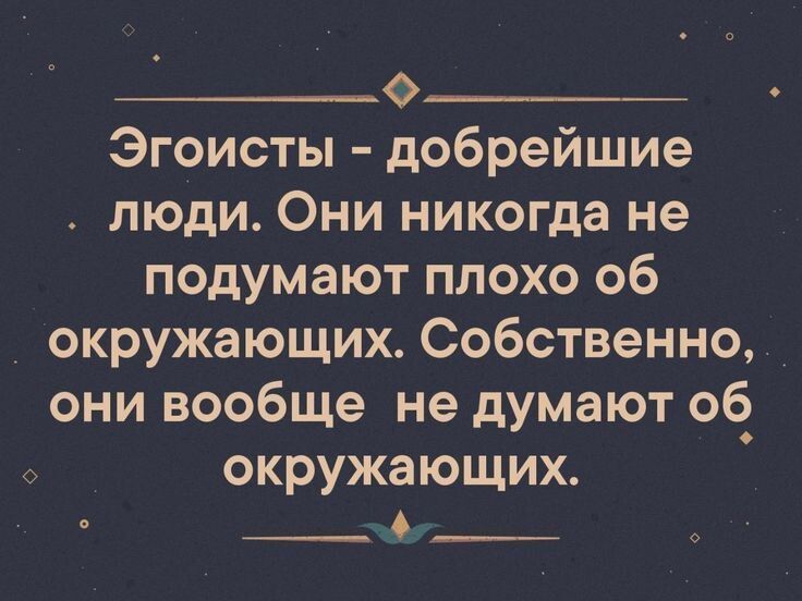 Эгоисты - добрейшие люди. Они никогда не подумают плохо об окружающих. Собственно, они вообще не думают об окружающих.