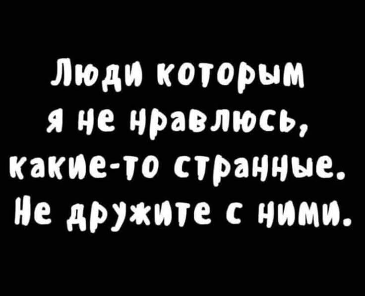 Люди которым я не нравлюсь, какие-то странные. Не дружите с ними.