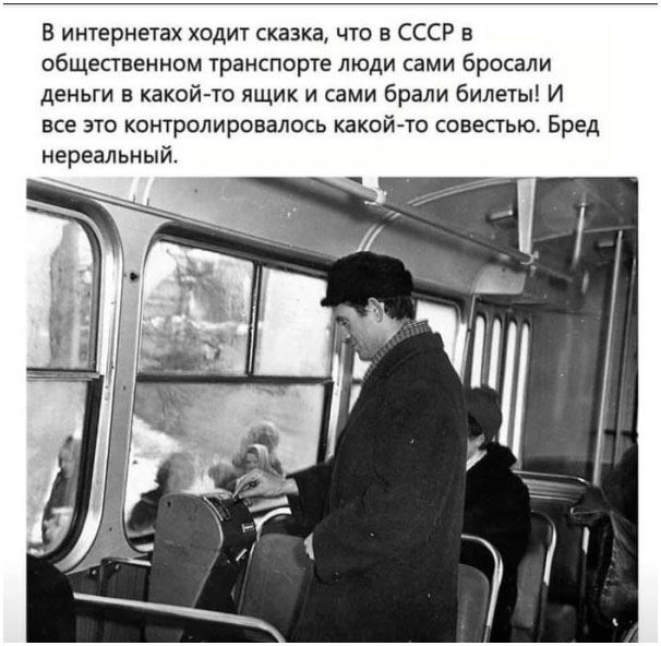 В интернетах ходит сказка, что в СССР в общественном транспорте люди сами бросали деньги в какой-то ящик и сами брали билеты! И всё это контролировалось какой-то совестью. Бред нереальный.