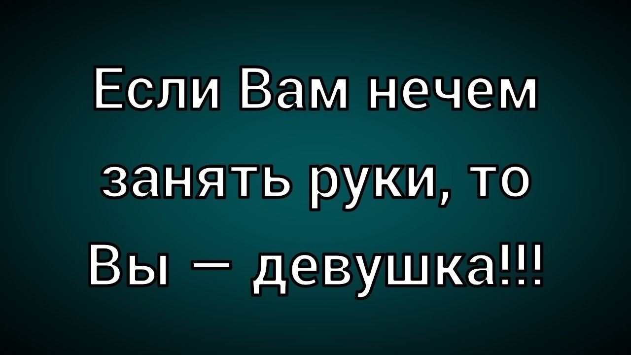 Если Вам нечем занять руки, то Вы — девушка!!!