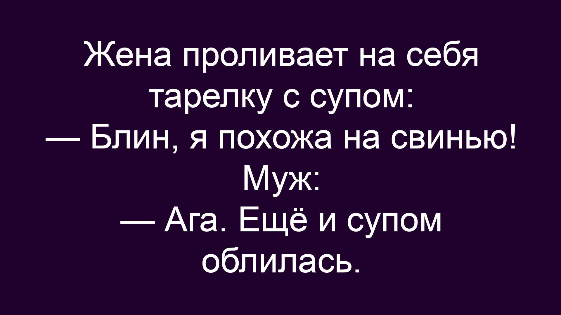 Жена проливает на себя тарелку с супом: — Блин, я похожа на свинью! Муж: — Ага. Ещё и супом облилась.