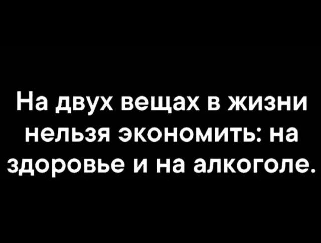 На двух вещах в жизни нельзя экономить: на здоровье и на алкоголе.