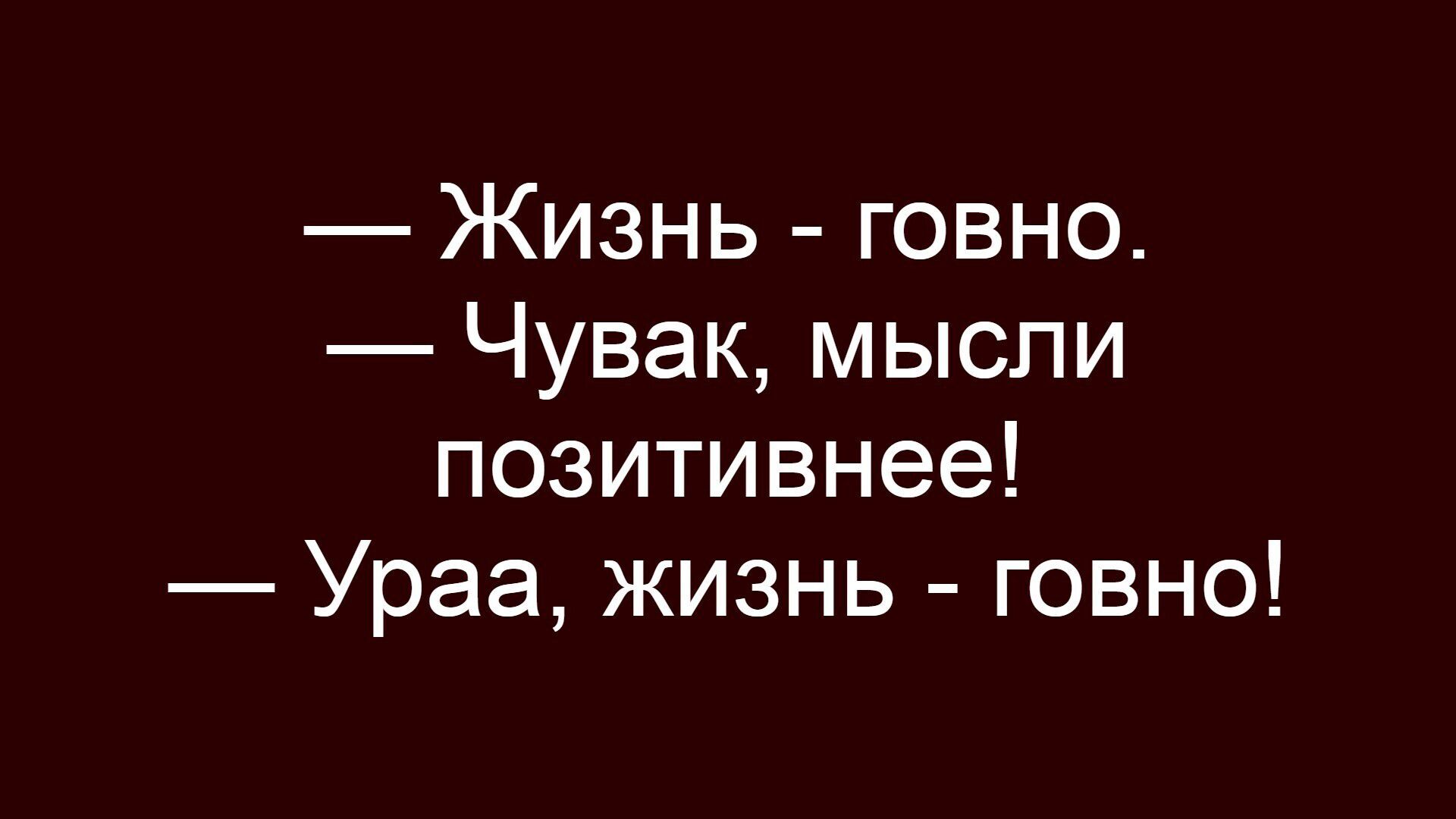 — Жизнь - говно. — Чувак, мысли позитивнее! — Ураа, жизнь - говно!