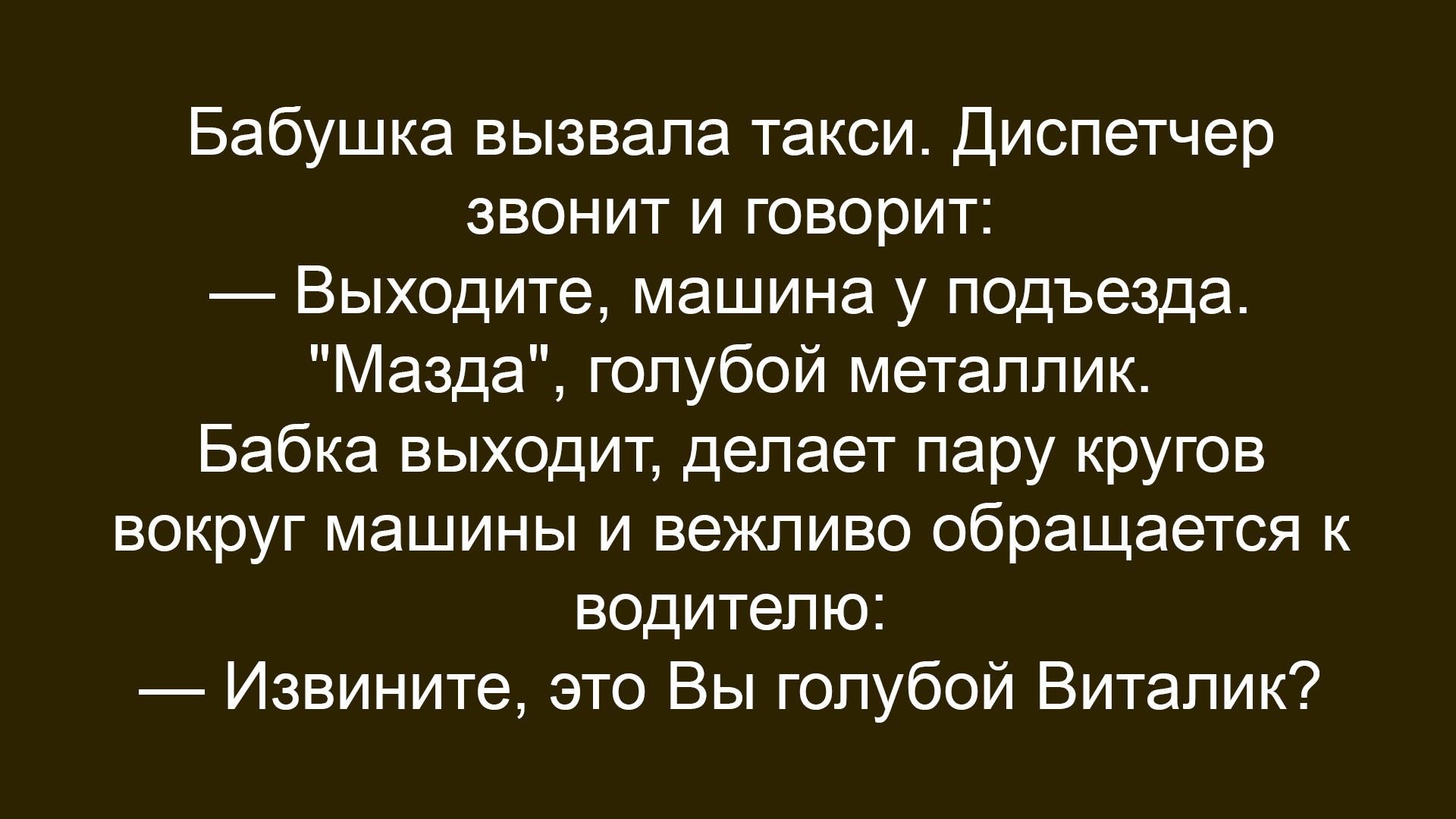 Бабушка вызвала такси. Диспетчер звонит и говорит: — Выходите, машина у подъезда. «Мазда», голубой металлик. Бабка выходит, делает пару кругов вокруг машины и вежливо обращается к водителю: — Извините, это Вы голубой Виталик?