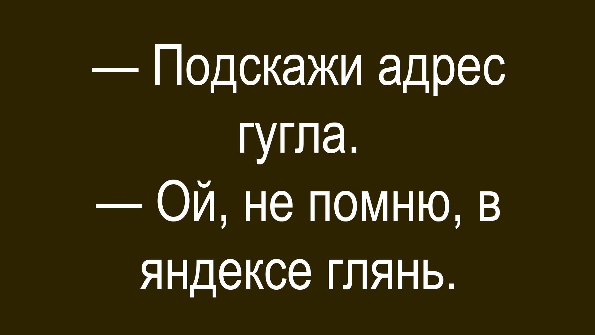 — Подскажи адрес гугла. — Ой, не помню, в яндексе глянь.