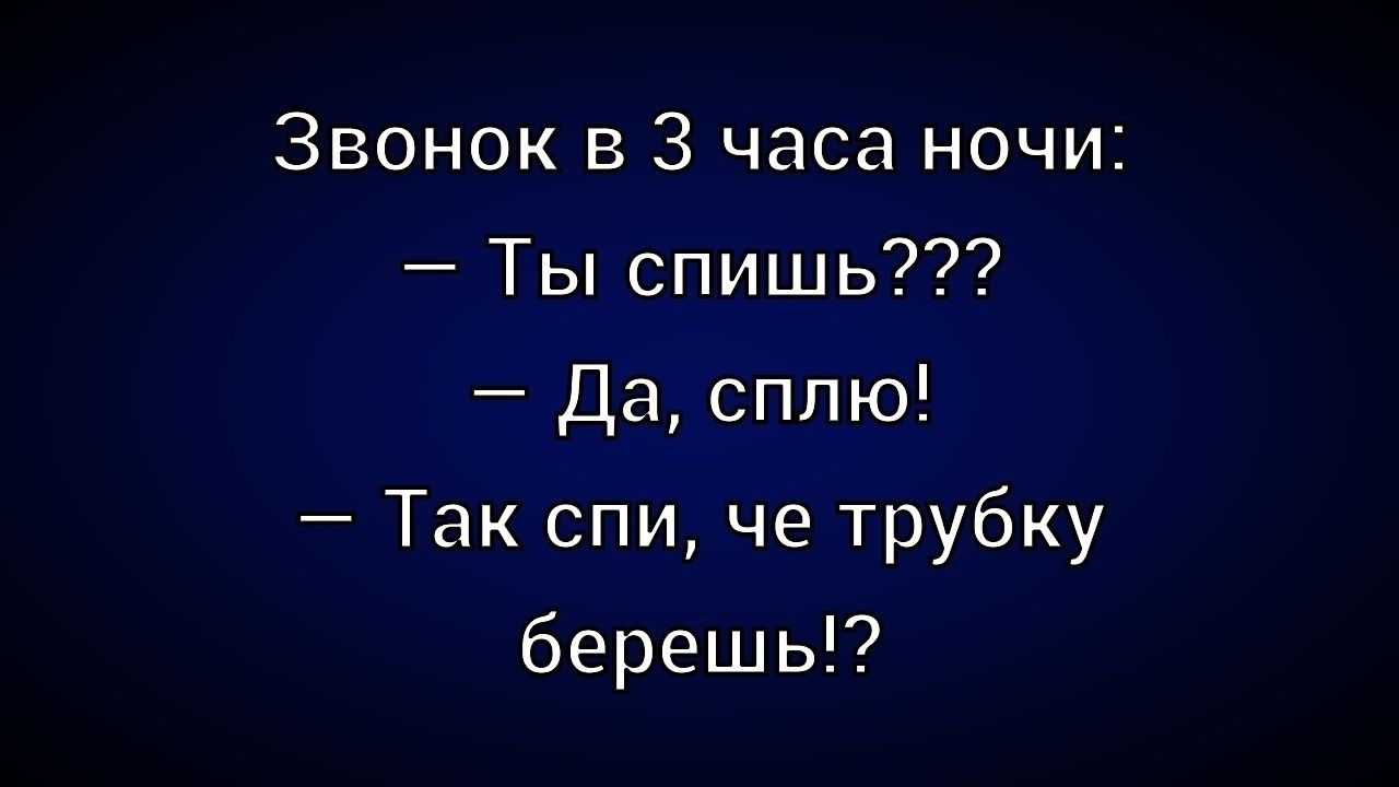 Звонок в 3 часа ночи:
– Ты спишь???
– Да, сплю!
– Так спи, че трубку бережешь!?